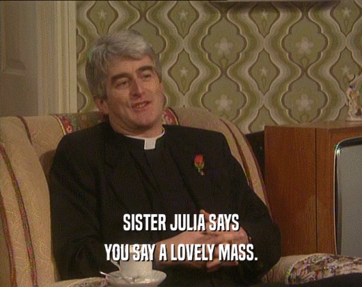 SISTER JULIA SAYS
 YOU SAY A LOVELY MASS.
 