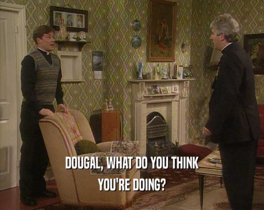 DOUGAL, WHAT DO YOU THINK YOU'RE DOING? 