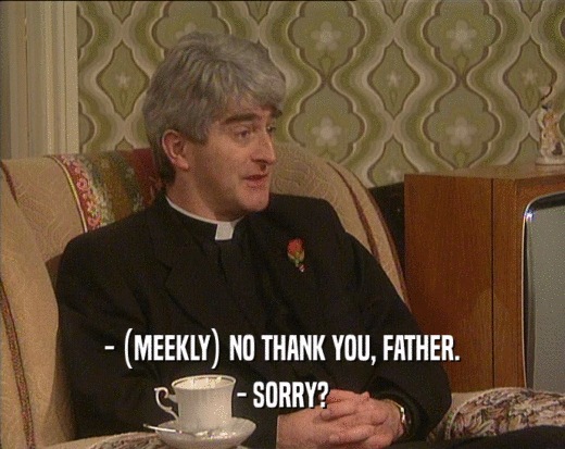 - (MEEKLY) NO THANK YOU, FATHER.
 - SORRY?
 