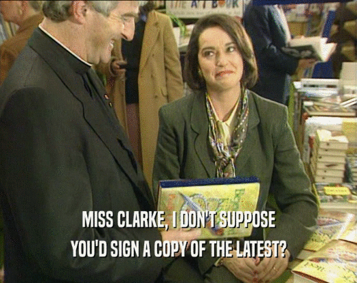 MISS CLARKE, I DON'T SUPPOSE
 YOU'D SIGN A COPY OF THE LATEST?
 