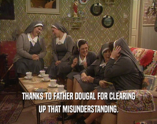 THANKS TO FATHER DOUGAL FOR CLEARING UP THAT MISUNDERSTANDING. 