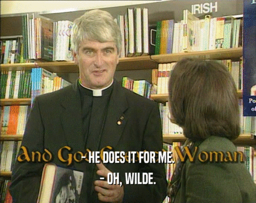 - HE DOES IT FOR ME. - OH, WILDE. 