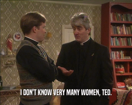 I DON'T KNOW VERY MANY WOMEN, TED.
  