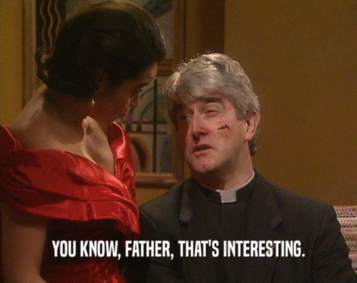 YOU KNOW, FATHER, THAT'S INTERESTING.  
