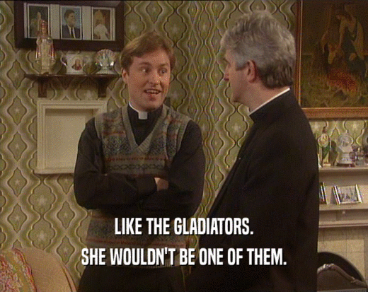 LIKE THE GLADIATORS. SHE WOULDN'T BE ONE OF THEM. 