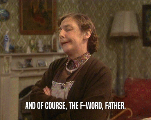 AND OF COURSE, THE F-WORD, FATHER.
  