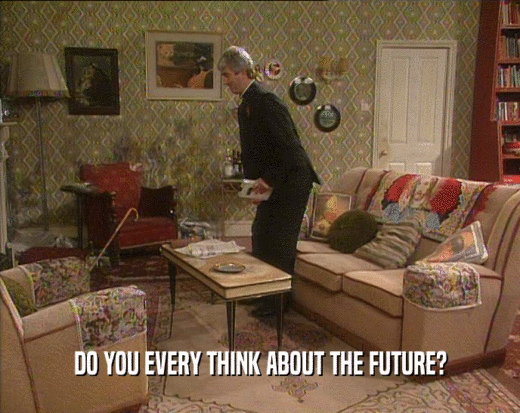 DO YOU EVERY THINK ABOUT THE FUTURE?
  