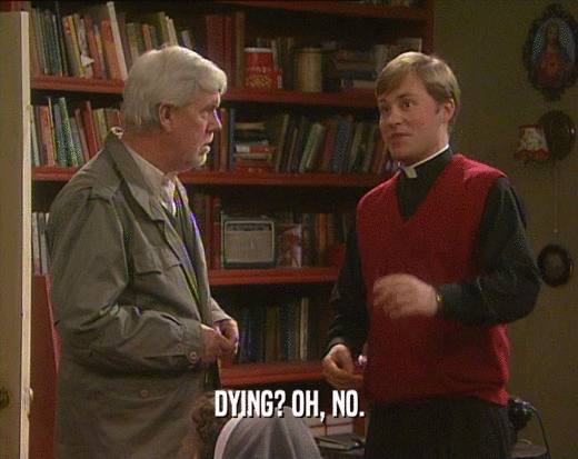 DYING? OH, NO.
  