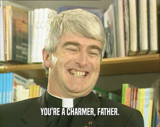 YOU'RE A CHARMER, FATHER.  