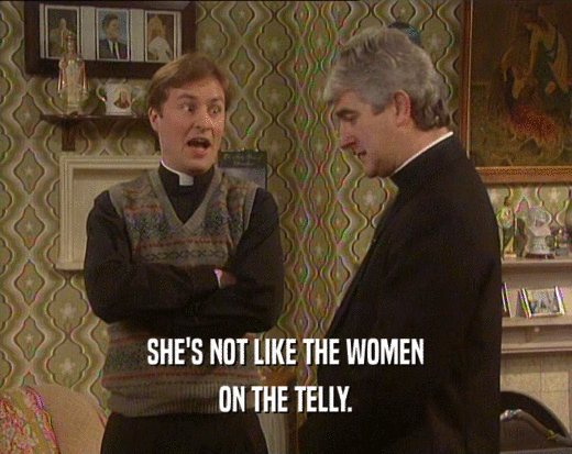 SHE'S NOT LIKE THE WOMEN ON THE TELLY. 