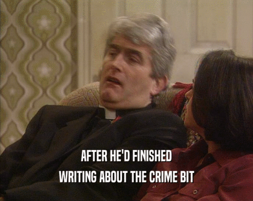 AFTER HE'D FINISHED WRITING ABOUT THE CRIME BIT 