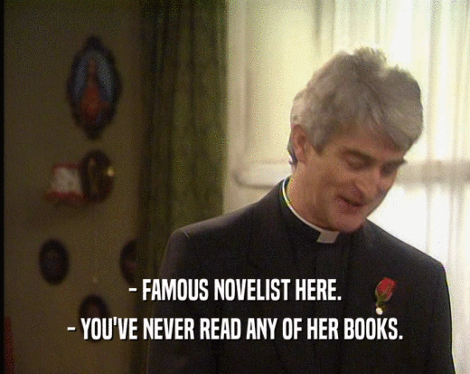 - FAMOUS NOVELIST HERE. - YOU'VE NEVER READ ANY OF HER BOOKS. 