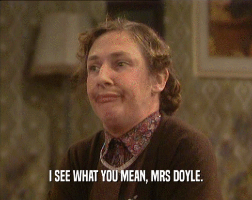 I SEE WHAT YOU MEAN, MRS DOYLE.  