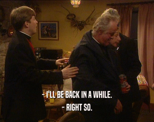 - I'LL BE BACK IN A WHILE. - RIGHT SO. 