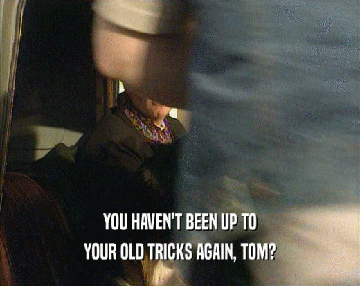 YOU HAVEN'T BEEN UP TO YOUR OLD TRICKS AGAIN, TOM? 