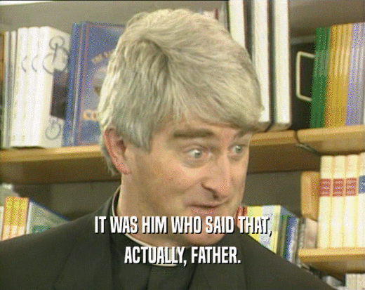 IT WAS HIM WHO SAID THAT, ACTUALLY, FATHER. 