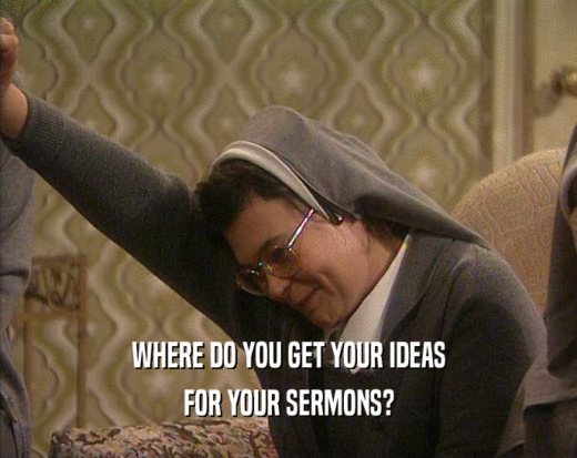 WHERE DO YOU GET YOUR IDEAS FOR YOUR SERMONS? 