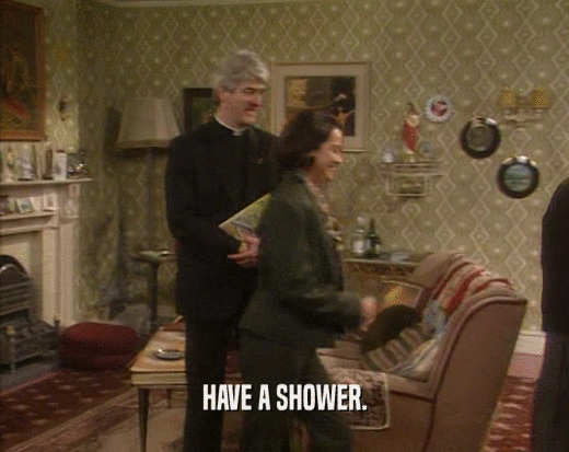 HAVE A SHOWER.
  