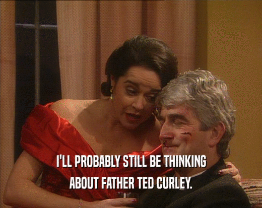 I'LL PROBABLY STILL BE THINKING ABOUT FATHER TED CURLEY. 