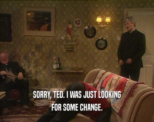 SORRY, TED. I WAS JUST LOOKING
 FOR SOME CHANGE.
 