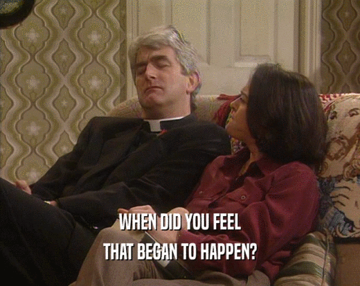WHEN DID YOU FEEL THAT BEGAN TO HAPPEN? 