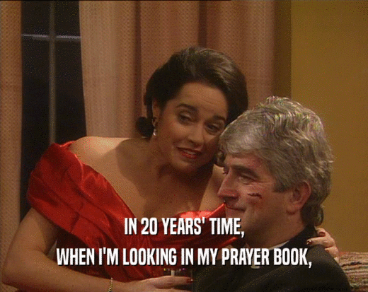 IN 20 YEARS' TIME, WHEN I'M LOOKING IN MY PRAYER BOOK, 