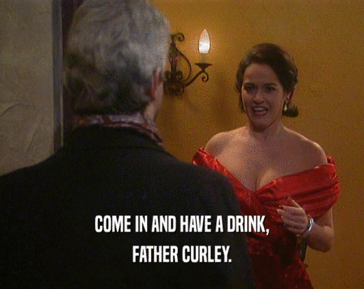 COME IN AND HAVE A DRINK,
 FATHER CURLEY.
 