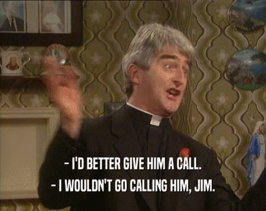 - I'D BETTER GIVE HIM A CALL.
 - I WOULDN'T GO CALLING HIM, JIM.
 