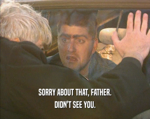 SORRY ABOUT THAT, FATHER. DIDN'T SEE YOU. 