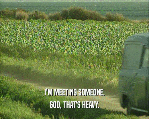 I'M MEETING SOMEONE. GOD, THAT'S HEAVY. 