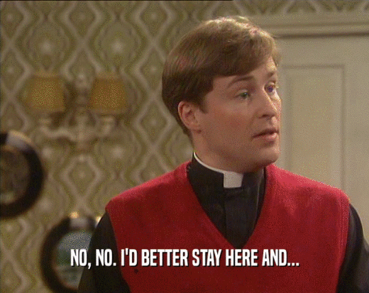 NO, NO. I'D BETTER STAY HERE AND...  