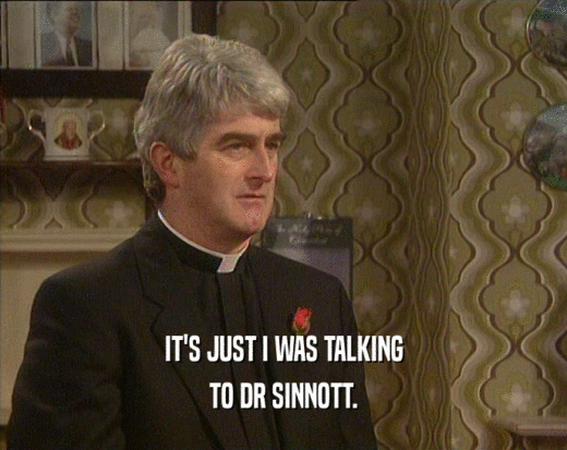 IT'S JUST I WAS TALKING
 TO DR SINNOTT.
 