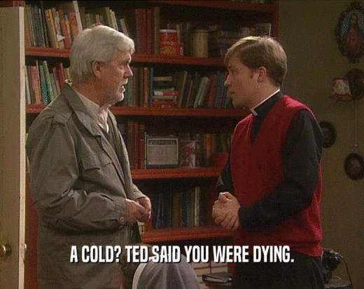 A COLD? TED SAID YOU WERE DYING.
  