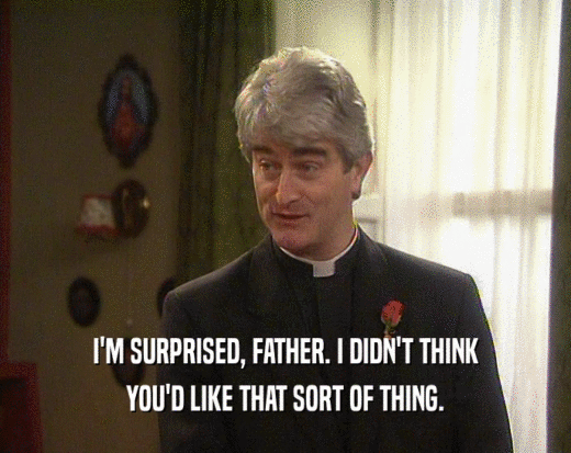 I'M SURPRISED, FATHER. I DIDN'T THINK YOU'D LIKE THAT SORT OF THING. 