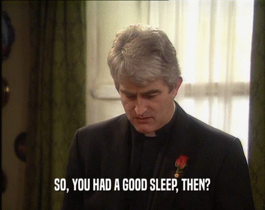 SO, YOU HAD A GOOD SLEEP, THEN?  