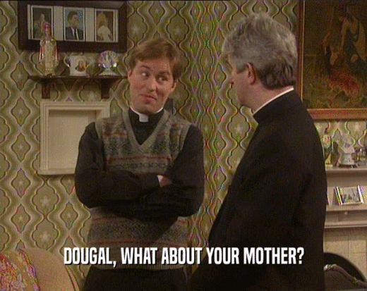 DOUGAL, WHAT ABOUT YOUR MOTHER?  