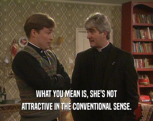 WHAT YOU MEAN IS, SHE'S NOT
 ATTRACTIVE IN THE CONVENTIONAL SENSE.
 