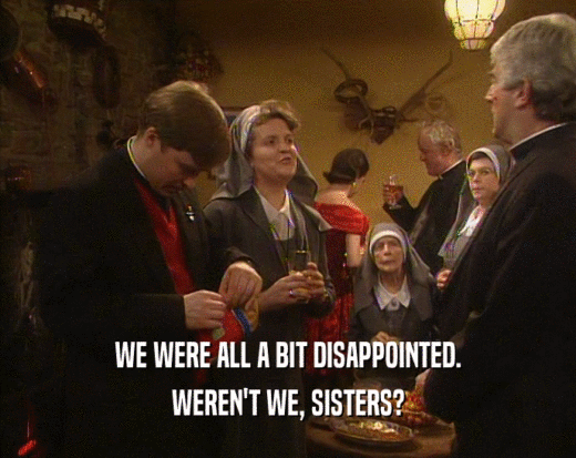 WE WERE ALL A BIT DISAPPOINTED.
 WEREN'T WE, SISTERS?
 