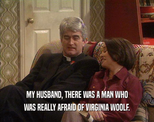 MY HUSBAND, THERE WAS A MAN WHO
 WAS REALLY AFRAID OF VIRGINIA WOOLF.
 