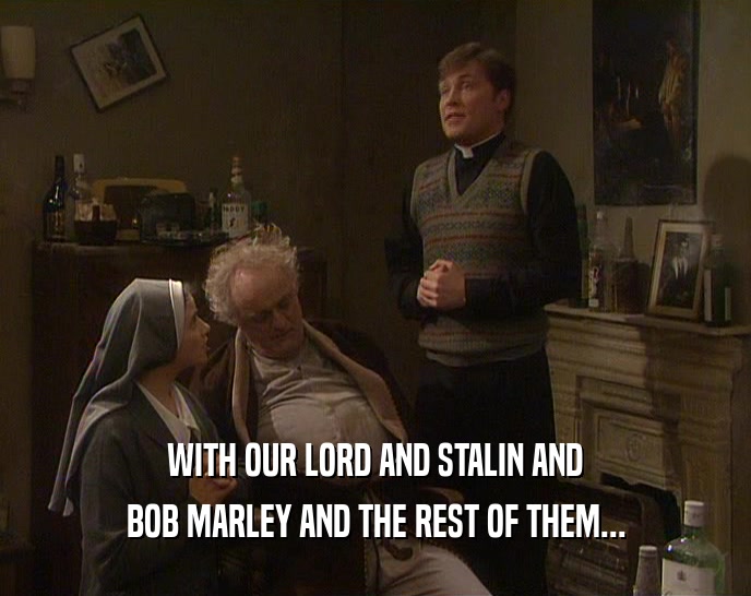 WITH OUR LORD AND STALIN AND BOB MARLEY AND THE REST OF THEM... 