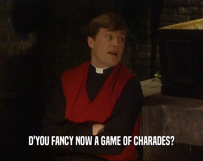 D'YOU FANCY NOW A GAME OF CHARADES?  