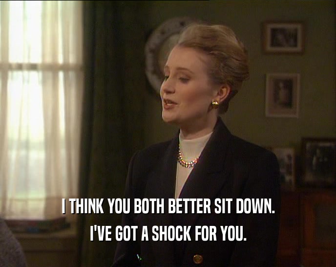 I THINK YOU BOTH BETTER SIT DOWN. I'VE GOT A SHOCK FOR YOU. 