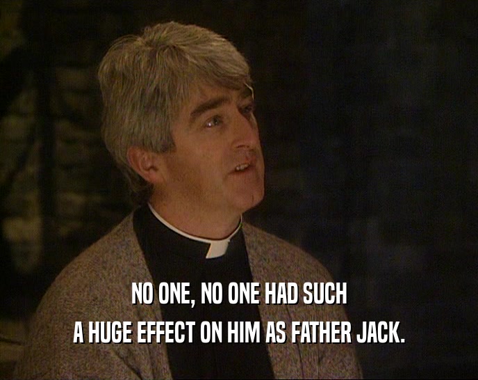 NO ONE, NO ONE HAD SUCH
 A HUGE EFFECT ON HIM AS FATHER JACK.
 