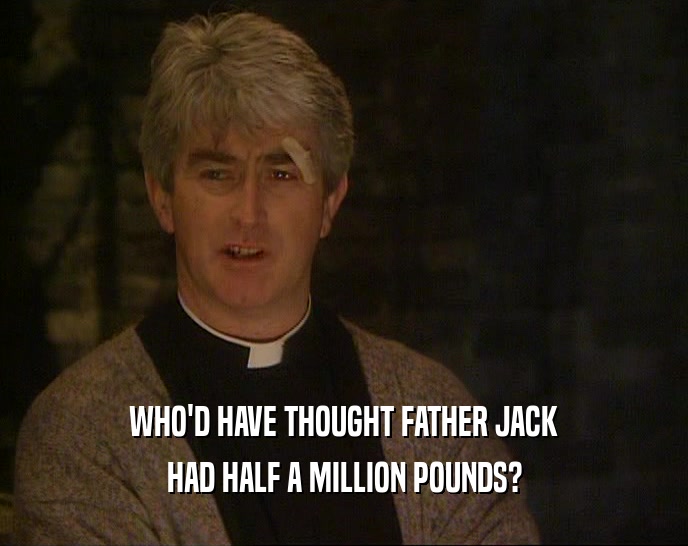 WHO'D HAVE THOUGHT FATHER JACK
 HAD HALF A MILLION POUNDS?
 