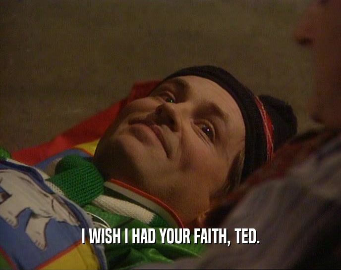 I WISH I HAD YOUR FAITH, TED.  