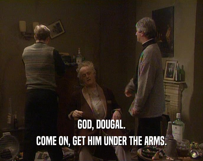 GOD, DOUGAL.
 COME ON, GET HIM UNDER THE ARMS.
 