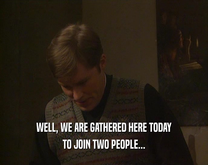 WELL, WE ARE GATHERED HERE TODAY TO JOIN TWO PEOPLE... 