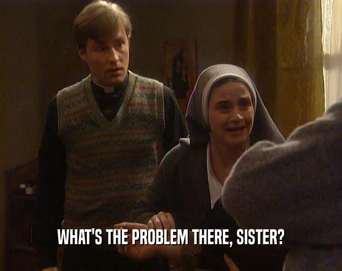 WHAT'S THE PROBLEM THERE, SISTER?
  