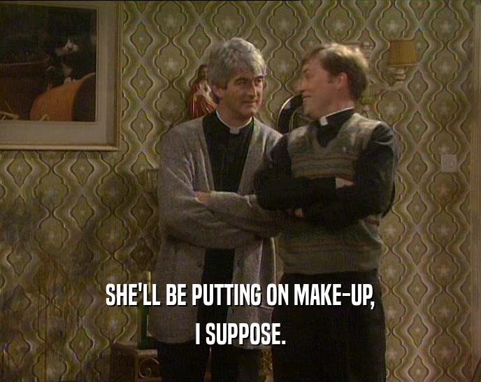 SHE'LL BE PUTTING ON MAKE-UP, I SUPPOSE. 