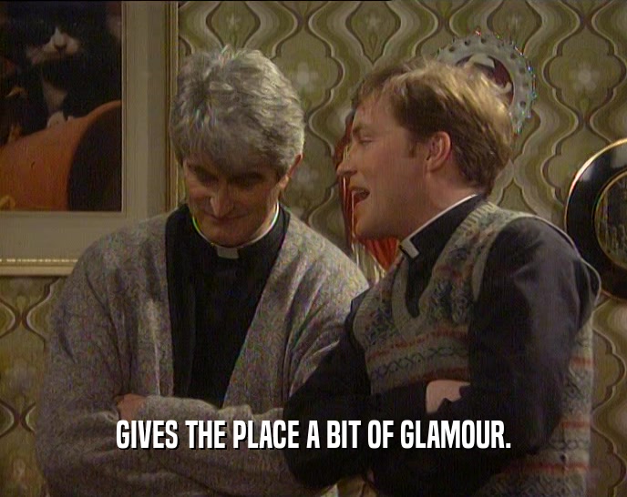 GIVES THE PLACE A BIT OF GLAMOUR.  